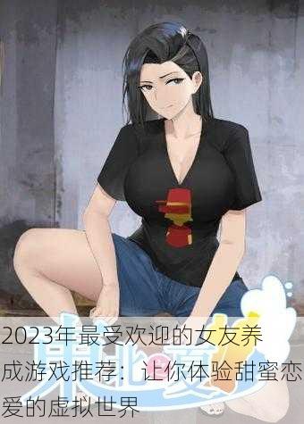 2023年最受欢迎的女友养成游戏推荐：让你体验甜蜜恋爱的虚拟世界