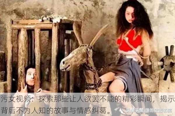 污女视频：探索那些让人欲罢不能的精彩瞬间，揭示背后不为人知的故事与情感纠葛。