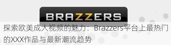 探索欧美成人视频的魅力：Brazzers平台上最热门的XXX作品与最新潮流趋势