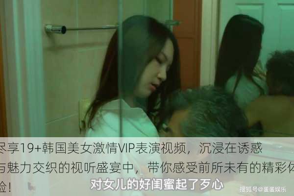 尽享19+韩国美女激情VIP表演视频，沉浸在诱惑与魅力交织的视听盛宴中，带你感受前所未有的精彩体验！