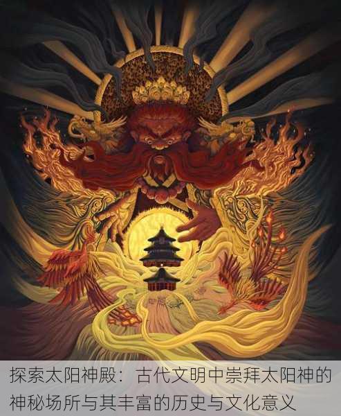 探索太阳神殿：古代文明中崇拜太阳神的神秘场所与其丰富的历史与文化意义