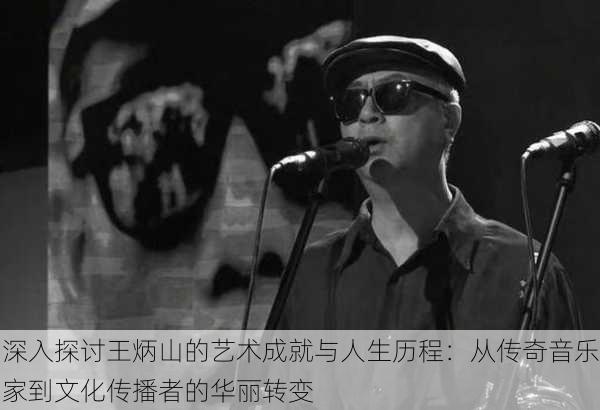 深入探讨王炳山的艺术成就与人生历程：从传奇音乐家到文化传播者的华丽转变