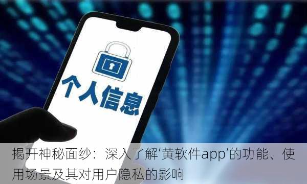 揭开神秘面纱：深入了解‘黄软件app’的功能、使用场景及其对用户隐私的影响