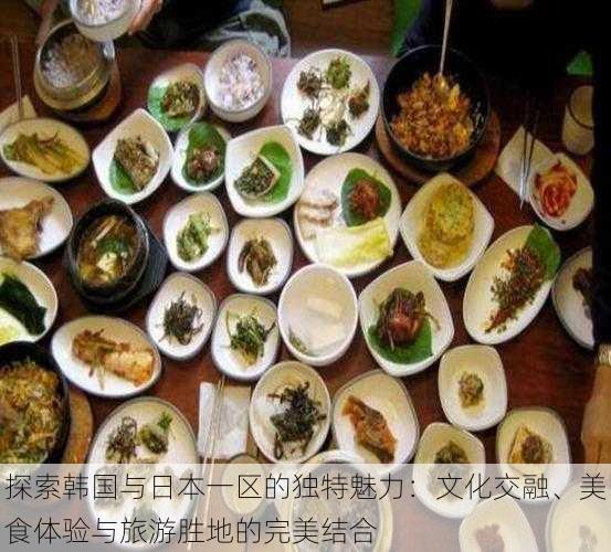 探索韩国与日本一区的独特魅力：文化交融、美食体验与旅游胜地的完美结合