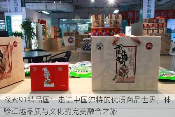 探索91精品国：走进中国独特的优质商品世界，体验卓越品质与文化的完美融合之旅