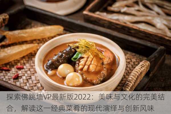 探索佛跳墙VP最新版2022：美味与文化的完美结合，解读这一经典菜肴的现代演绎与创新风味