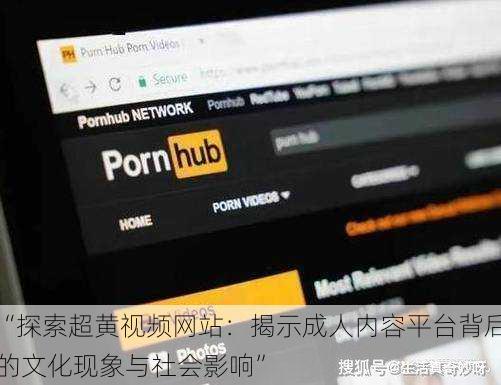 “探索超黄视频网站：揭示成人内容平台背后的文化现象与社会影响”