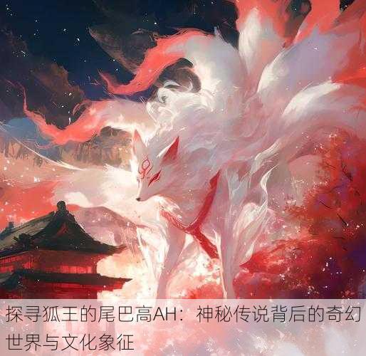 探寻狐王的尾巴高AH：神秘传说背后的奇幻世界与文化象征