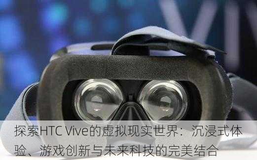 探索HTC Vive的虚拟现实世界：沉浸式体验、游戏创新与未来科技的完美结合