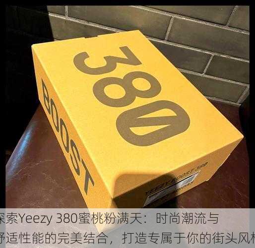 探索Yeezy 380蜜桃粉满天：时尚潮流与舒适性能的完美结合，打造专属于你的街头风格