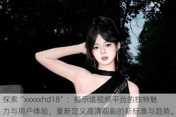 探索“xxxxxhd18”：揭示该视频平台的独特魅力与用户体验，重新定义高清观影的新标准与趋势。