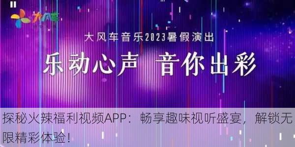 探秘火辣福利视频APP：畅享趣味视听盛宴，解锁无限精彩体验！