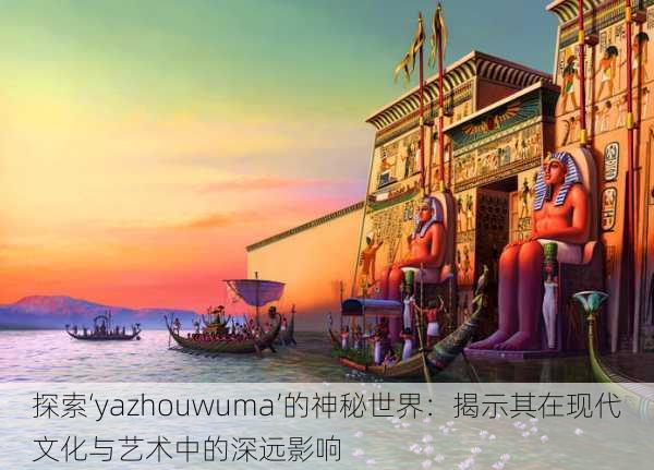 探索‘yazhouwuma’的神秘世界：揭示其在现代文化与艺术中的深远影响