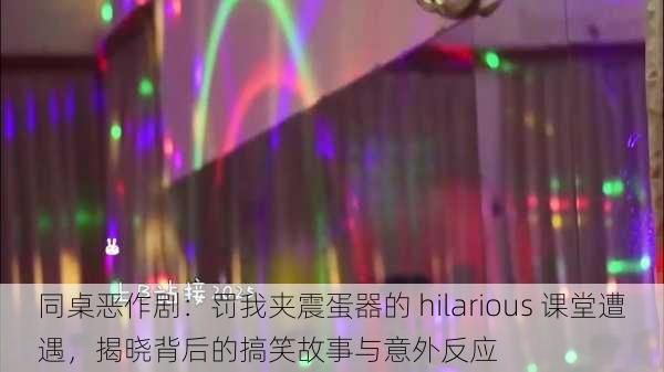 同桌恶作剧：罚我夹震蛋器的 hilarious 课堂遭遇，揭晓背后的搞笑故事与意外反应