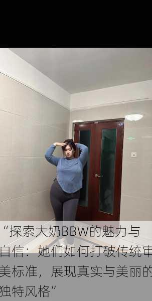 “探索大奶BBW的魅力与自信：她们如何打破传统审美标准，展现真实与美丽的独特风格”