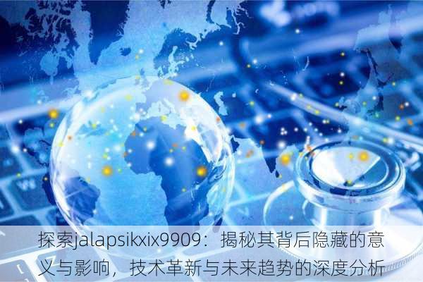 探索jalapsikxix9909：揭秘其背后隐藏的意义与影响，技术革新与未来趋势的深度分析