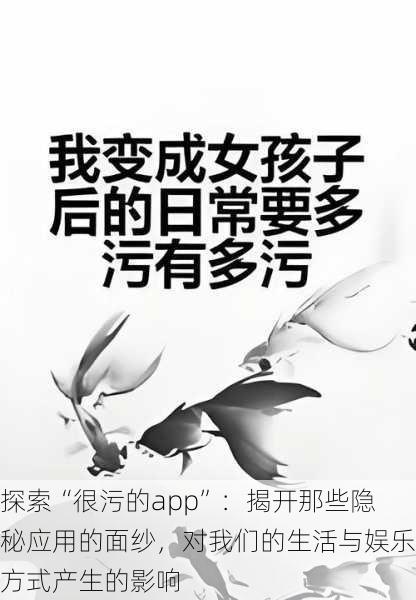 探索“很污的app”：揭开那些隐秘应用的面纱，对我们的生活与娱乐方式产生的影响