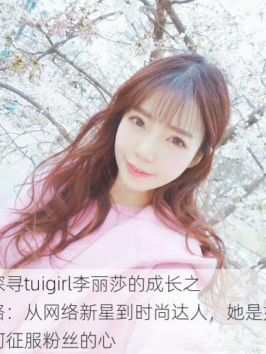 探寻tuigirl李丽莎的成长之路：从网络新星到时尚达人，她是如何征服粉丝的心