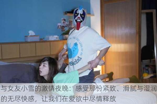 与女友小雪的激情夜晚：感受那份紧致、滑腻与湿润的无尽快感，让我们在爱欲中尽情释放