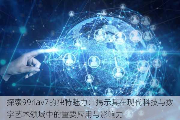 探索99riav7的独特魅力：揭示其在现代科技与数字艺术领域中的重要应用与影响力