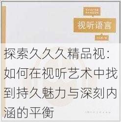 探索久久久精品视：如何在视听艺术中找到持久魅力与深刻内涵的平衡