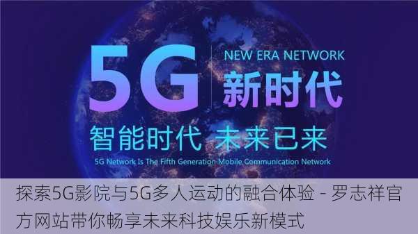 探索5G影院与5G多人运动的融合体验 - 罗志祥官方网站带你畅享未来科技娱乐新模式