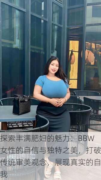 探索丰满肥妇的魅力：BBW女性的自信与独特之美，打破传统审美观念，展现真实的自我