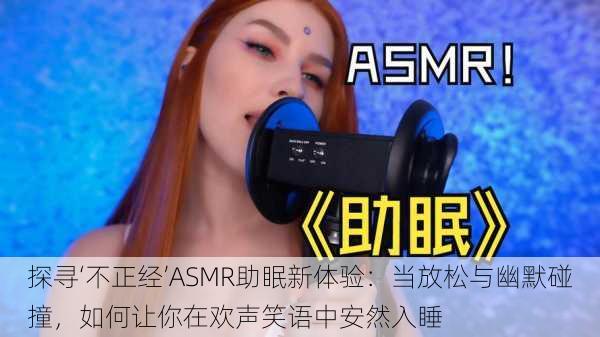 探寻‘不正经’ASMR助眠新体验：当放松与幽默碰撞，如何让你在欢声笑语中安然入睡