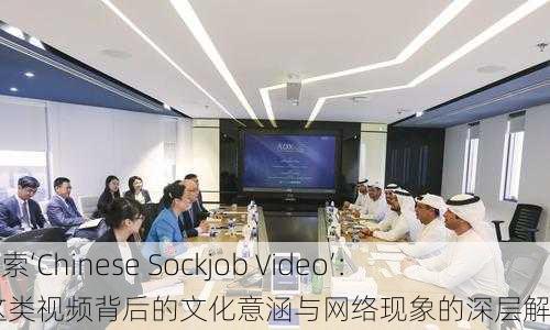 探索‘Chinese Sockjob Video’： 这类视频背后的文化意涵与网络现象的深层解析