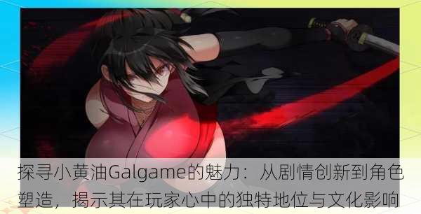 探寻小黄油Galgame的魅力：从剧情创新到角色塑造，揭示其在玩家心中的独特地位与文化影响