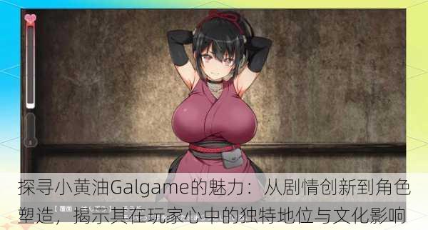 探寻小黄油Galgame的魅力：从剧情创新到角色塑造，揭示其在玩家心中的独特地位与文化影响