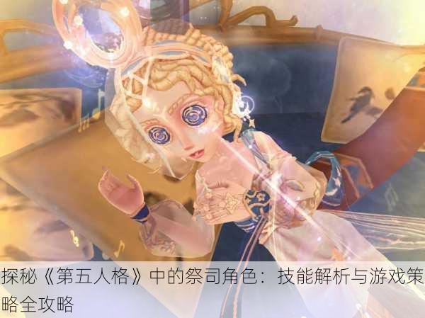 探秘《第五人格》中的祭司角色：技能解析与游戏策略全攻略