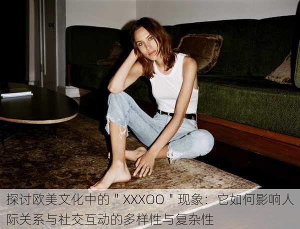 探讨欧美文化中的＂XXXOO＂现象：它如何影响人际关系与社交互动的多样性与复杂性