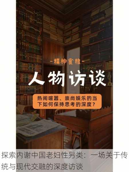 探索内谢中国老妇性另类：一场关于传统与现代交融的深度访谈