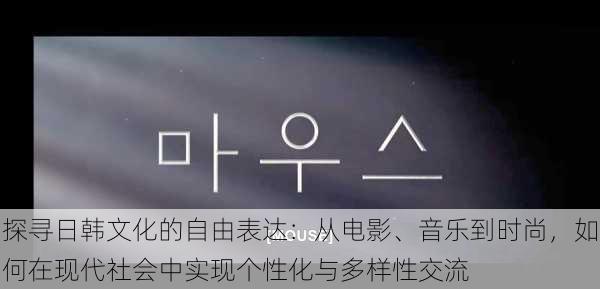 探寻日韩文化的自由表达：从电影、音乐到时尚，如何在现代社会中实现个性化与多样性交流