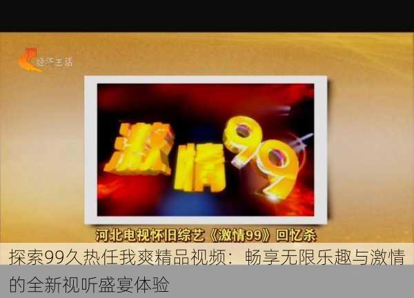 探索99久热任我爽精品视频：畅享无限乐趣与激情的全新视听盛宴体验