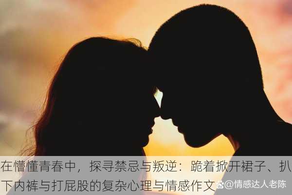 在懵懂青春中，探寻禁忌与叛逆：跪着掀开裙子、扒下内裤与打屁股的复杂心理与情感作文