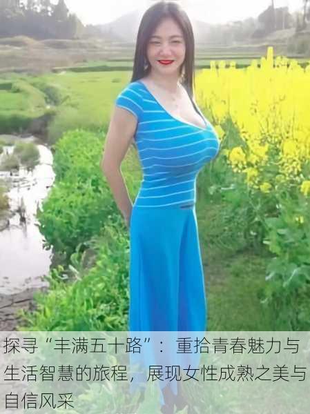 探寻“丰满五十路”：重拾青春魅力与生活智慧的旅程，展现女性成熟之美与自信风采