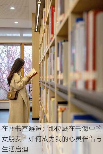 在图书室邂逅：那位藏在书海中的女朋友，如何成为我的心灵伴侣与生活启迪