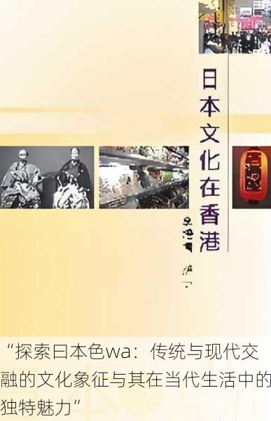 “探索曰本色wa：传统与现代交融的文化象征与其在当代生活中的独特魅力”