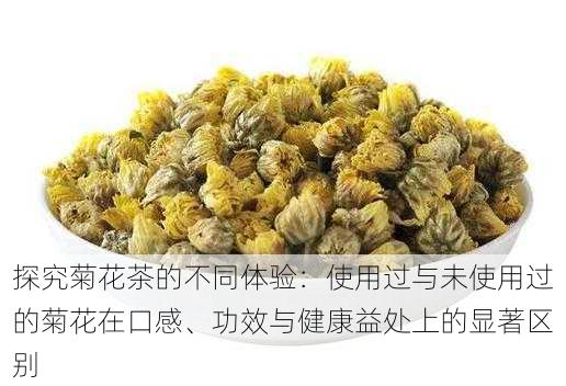 探究菊花茶的不同体验：使用过与未使用过的菊花在口感、功效与健康益处上的显著区别