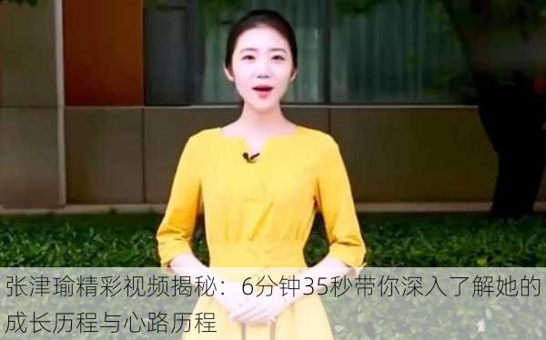 张津瑜精彩视频揭秘：6分钟35秒带你深入了解她的成长历程与心路历程