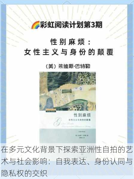 在多元文化背景下探索亚洲性自拍的艺术与社会影响：自我表达、身份认同与隐私权的交织