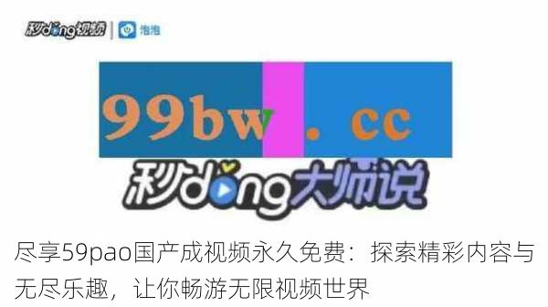 尽享59pao国产成视频永久免费：探索精彩内容与无尽乐趣，让你畅游无限视频世界