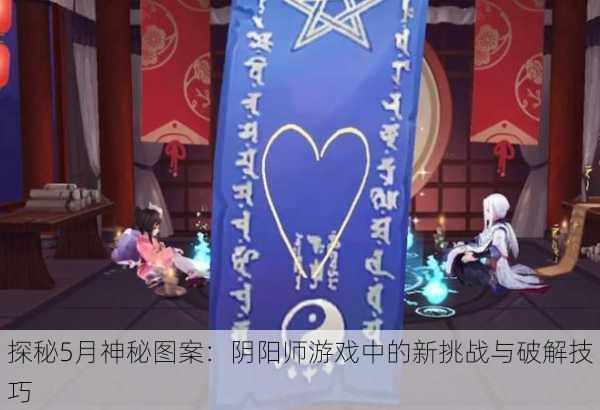 探秘5月神秘图案：阴阳师游戏中的新挑战与破解技巧