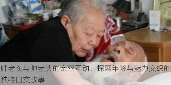 帅老头与帅老头的亲密互动：探索年龄与魅力交织的独特囗交故事