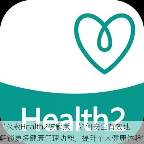 “探索Health2破解版：如何安全有效地解锁更多健康管理功能，提升个人健康体验”