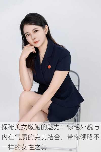 探秘美女嫩鲍的魅力：惊艳外貌与内在气质的完美结合，带你领略不一样的女性之美