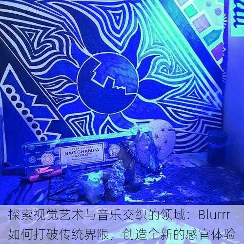 探索视觉艺术与音乐交织的领域：Blurrr如何打破传统界限，创造全新的感官体验