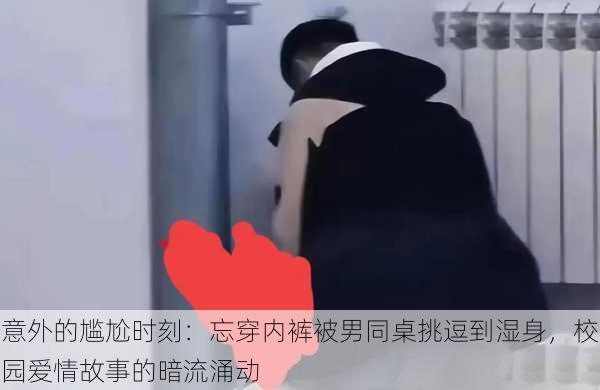 意外的尴尬时刻：忘穿内裤被男同桌挑逗到湿身，校园爱情故事的暗流涌动